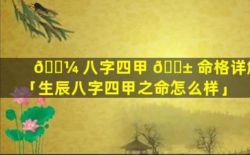 🌼 八字四甲 🐱 命格详解「生辰八字四甲之命怎么样」